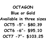 OCTAGON Blue or Gold Available in three sizes OCT5 -5”- $80.39 OCT6 -6”- $95.10 OCT7 -7”- $103.25