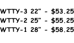 WTTY-3 22” - $53.25 WTTY-2 25” - $55.25 WTTY-1 28” - $58.25