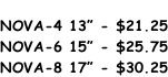 NOVA-4 13” - $21.25 NOVA-6 15” - $25.75 NOVA-8 17” - $30.25