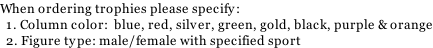 When ordering trophies please specify:   1. Column color:  blue, red, silver, green, gold, black, purple & orange   2. Figure type: male/female with specified sport